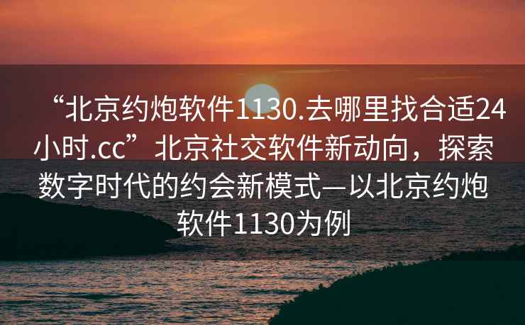 “北京約炮軟件1130.去哪里找合適24小時.cc”北京社交軟件新動向，探索數字時代的約會新模式—以北京約炮軟件1130為例