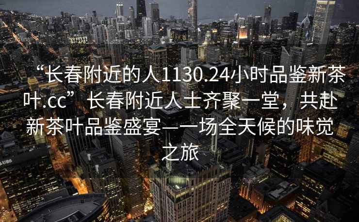 “長春附近的人1130.24小時品鑒新茶葉.cc”長春附近人士齊聚一堂，共赴新茶葉品鑒盛宴—一場全天候的味覺之旅