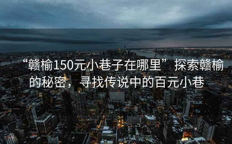 “贛榆150元小巷子在哪里”探索贛榆的秘密，尋找傳說中的百元小巷