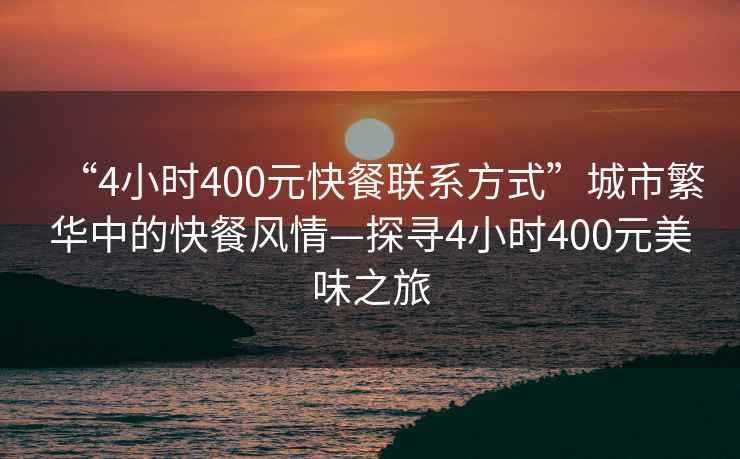 “4小時400元快餐聯系方式”城市繁華中的快餐風情—探尋4小時400元美味之旅