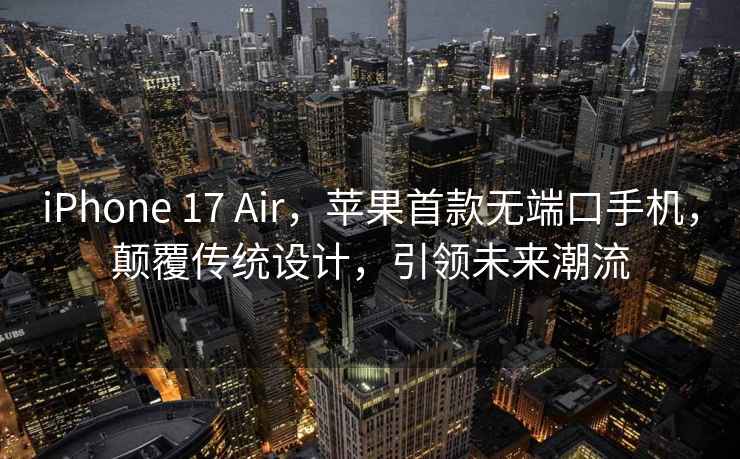 iPhone 17 Air，蘋果首款無端口手機，顛覆傳統設計，引領未來潮流