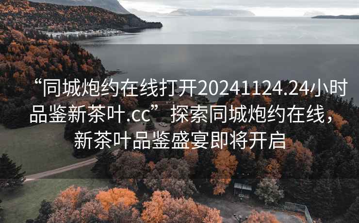 “同城炮約在線打開20241124.24小時品鑒新茶葉.cc”探索同城炮約在線，新茶葉品鑒盛宴即將開啟