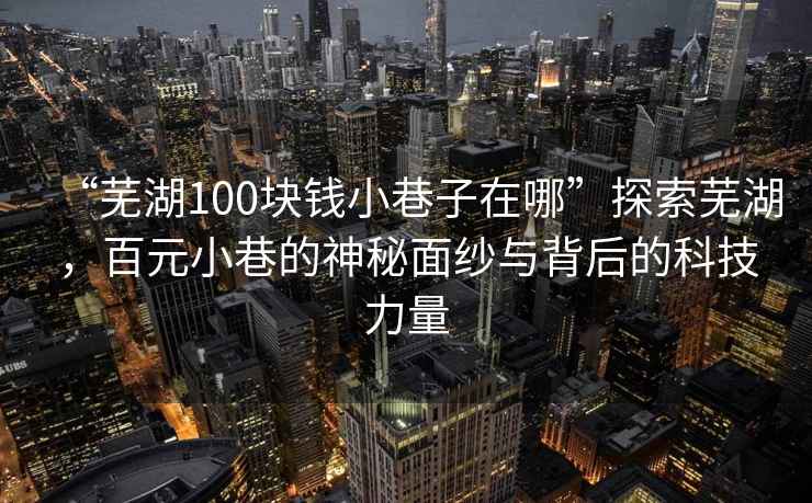 “蕪湖100塊錢小巷子在哪”探索蕪湖，百元小巷的神秘面紗與背后的科技力量