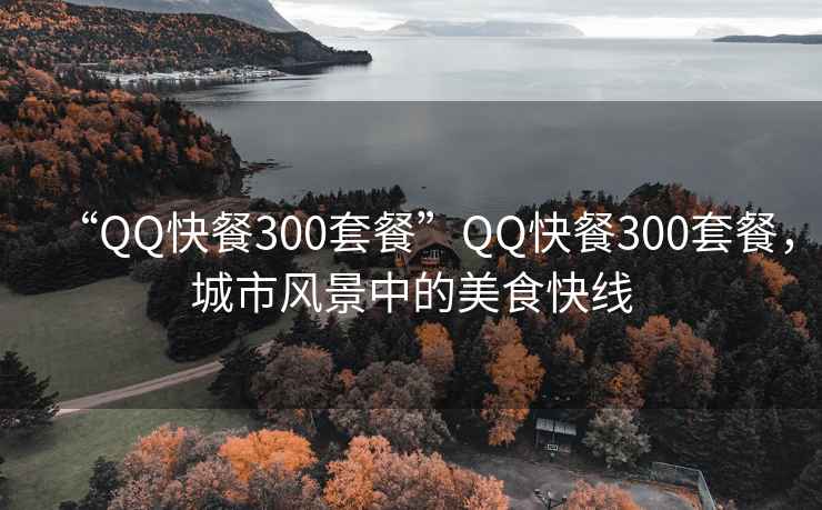 “QQ快餐300套餐”QQ快餐300套餐，城市風景中的美食快線