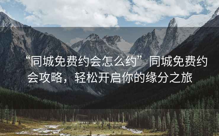 “同城免費約會怎么約”同城免費約會攻略，輕松開啟你的緣分之旅