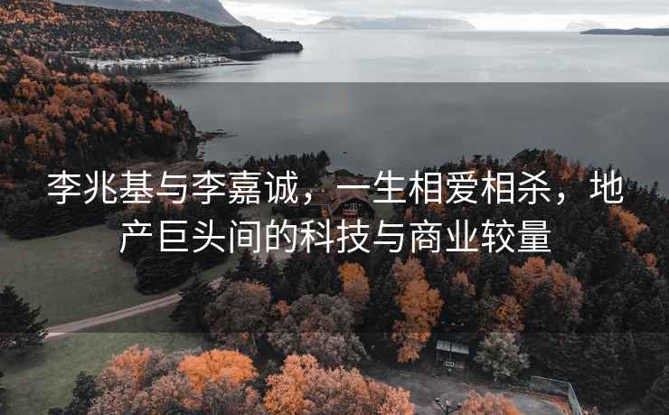李兆基與李嘉誠(chéng)，一生相愛相殺，地產(chǎn)巨頭間的科技與商業(yè)較量