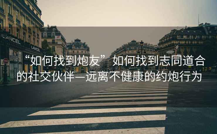 “如何找到炮友”如何找到志同道合的社交伙伴—遠離不健康的約炮行為