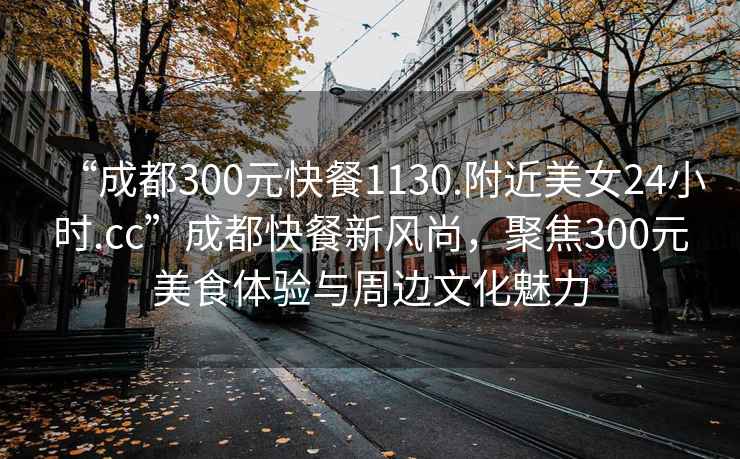“成都300元快餐1130.附近美女24小時.cc”成都快餐新風尚，聚焦300元美食體驗與周邊文化魅力