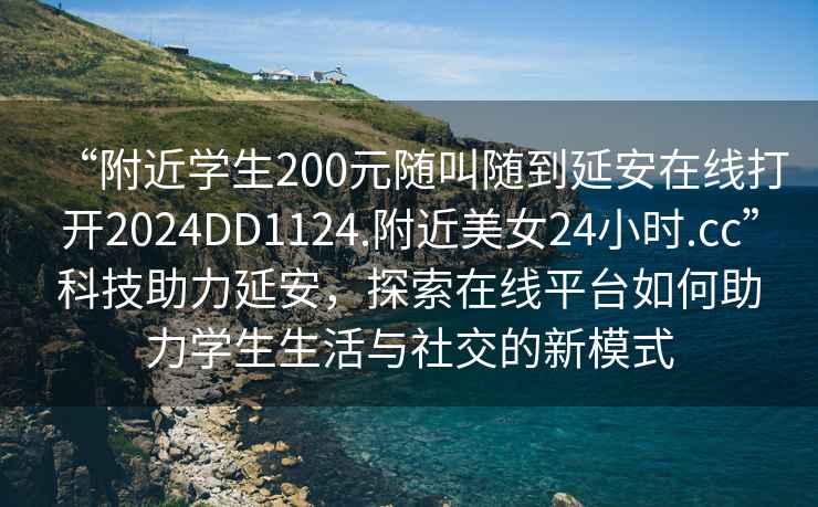 “附近學生200元隨叫隨到延安在線打開2024DD1124.附近美女24小時.cc”科技助力延安，探索在線平臺如何助力學生生活與社交的新模式