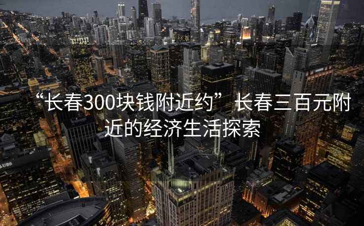 “長春300塊錢附近約”長春三百元附近的經濟生活探索