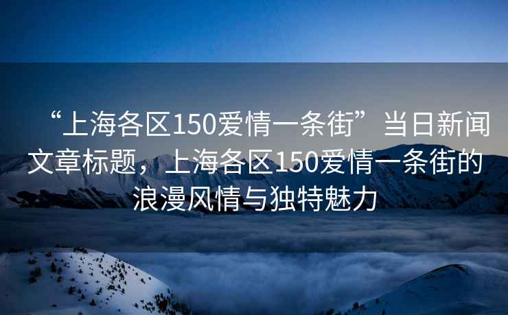 “上海各區150愛情一條街”當日新聞文章標題，上海各區150愛情一條街的浪漫風情與獨特魅力