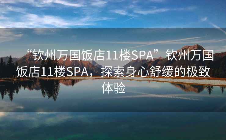 “欽州萬(wàn)國(guó)飯店11樓SPA”欽州萬(wàn)國(guó)飯店11樓SPA，探索身心舒緩的極致體驗(yàn)
