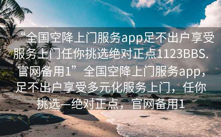 “全國空降上門服務app足不出戶享受服務上門任你挑選絕對正點1123BBS.官網備用1”全國空降上門服務app，足不出戶享受多元化服務上門，任你挑選—絕對正點，官網備用1