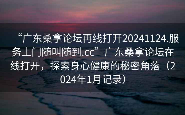 “廣東桑拿論壇再線打開20241124.服務(wù)上門隨叫隨到.cc”廣東桑拿論壇在線打開，探索身心健康的秘密角落（2024年1月記錄）