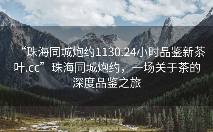 “珠海同城炮約1130.24小時品鑒新茶葉.cc”珠海同城炮約，一場關于茶的深度品鑒之旅
