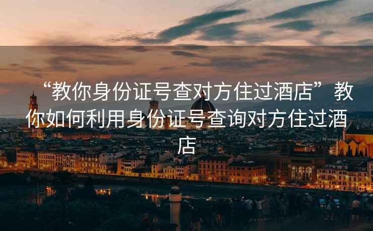 “教你身份證號(hào)查對(duì)方住過酒店”教你如何利用身份證號(hào)查詢對(duì)方住過酒店