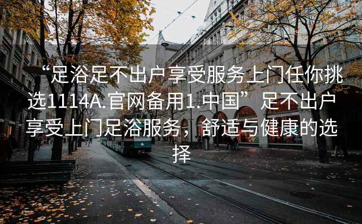 “足浴足不出戶享受服務上門任你挑選1114A.官網備用1.中國”足不出戶享受上門足浴服務，舒適與健康的選擇