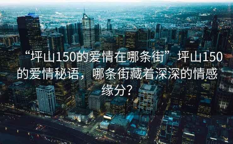 “坪山150的愛情在哪條街”坪山150的愛情秘語，哪條街藏著深深的情感緣分？