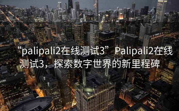“palipali2在線測試3”Palipali2在線測試3，探索數字世界的新里程碑