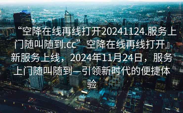 “空降在線再線打開20241124.服務(wù)上門隨叫隨到.cc”空降在線再線打開』新服務(wù)上線，2024年11月24日，服務(wù)上門隨叫隨到—引領(lǐng)新時(shí)代的便捷體驗(yàn)