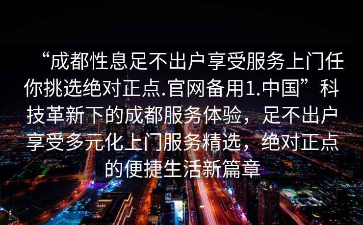 “成都性息足不出戶享受服務上門任你挑選絕對正點.官網備用1.中國”科技革新下的成都服務體驗，足不出戶享受多元化上門服務精選，絕對正點的便捷生活新篇章