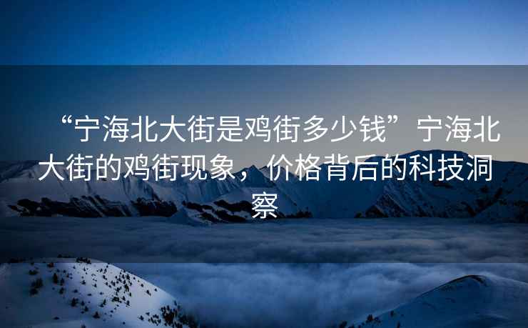 “寧海北大街是雞街多少錢”寧海北大街的雞街現(xiàn)象，價格背后的科技洞察