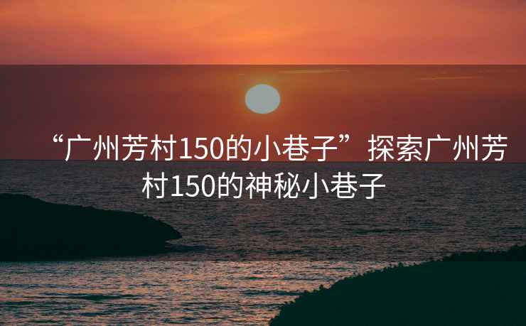 “廣州芳村150的小巷子”探索廣州芳村150的神秘小巷子