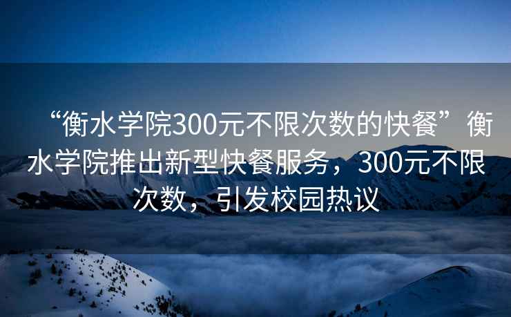 “衡水學院300元不限次數的快餐”衡水學院推出新型快餐服務，300元不限次數，引發校園熱議