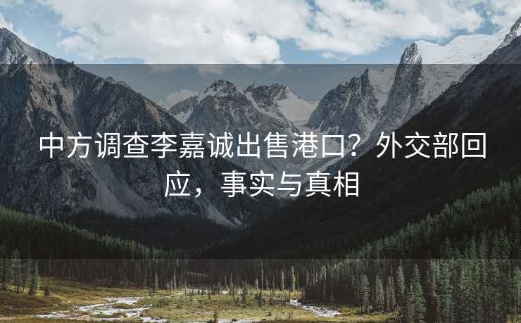 中方調查李嘉誠出售港口？外交部回應，事實與真相