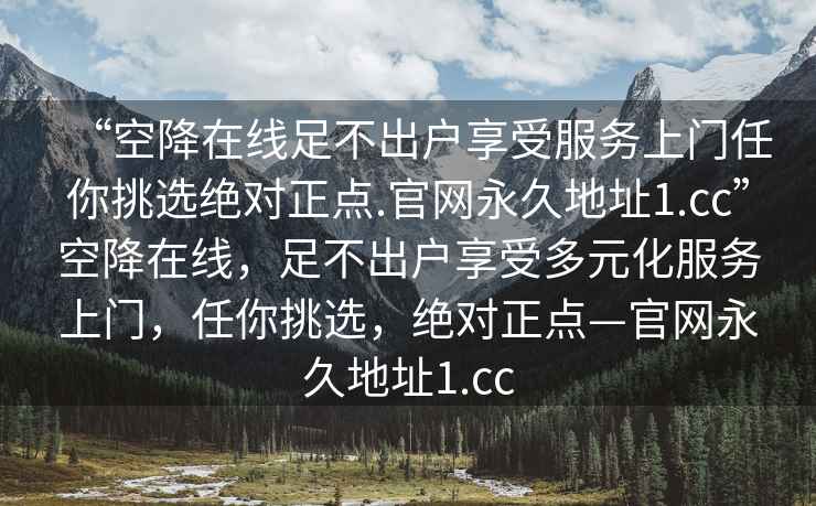“空降在線足不出戶享受服務上門任你挑選絕對正點.官網永久地址1.cc”空降在線，足不出戶享受多元化服務上門，任你挑選，絕對正點—官網永久地址1.cc