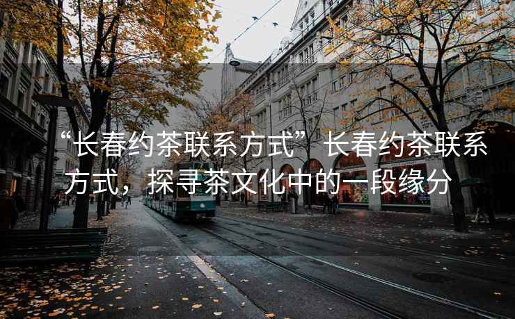 “長春約茶聯(lián)系方式”長春約茶聯(lián)系方式，探尋茶文化中的一段緣分