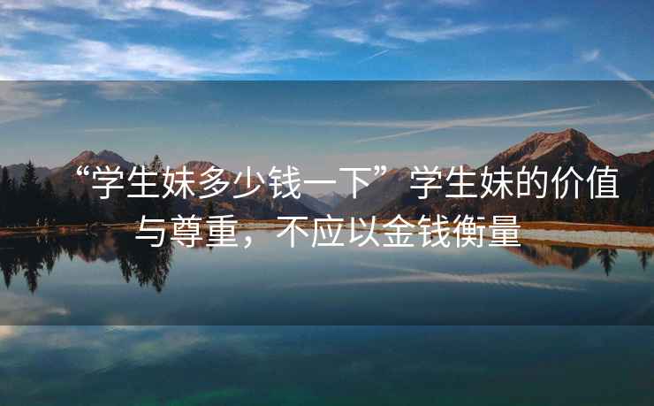 “學生妹多少錢一下”學生妹的價值與尊重，不應以金錢衡量