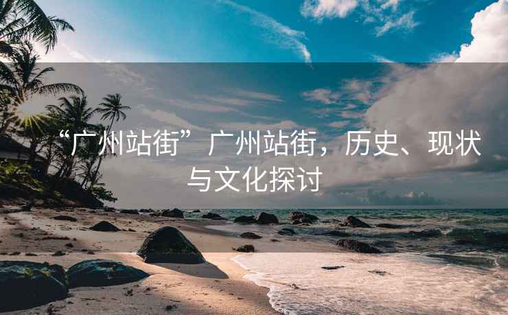 “廣州站街”廣州站街，歷史、現狀與文化探討