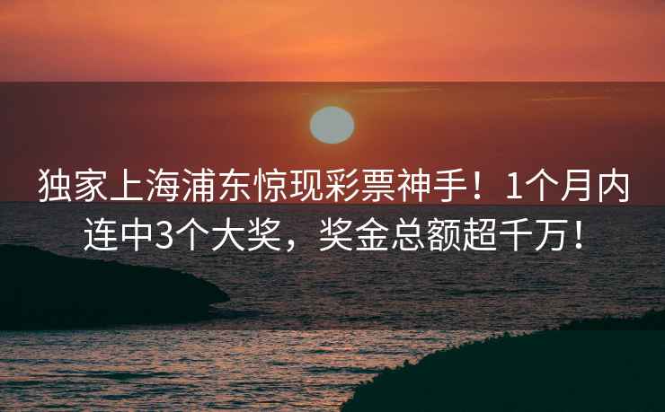 獨家上海浦東驚現彩票神手！1個月內連中3個大獎，獎金總額超千萬！