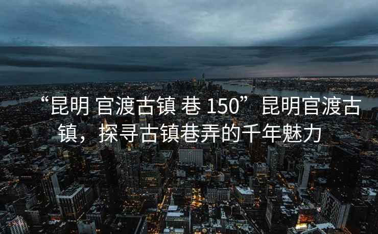 “昆明 官渡古鎮(zhèn) 巷 150”昆明官渡古鎮(zhèn)，探尋古鎮(zhèn)巷弄的千年魅力