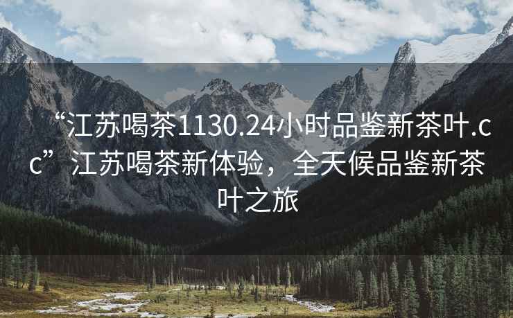 “江蘇喝茶1130.24小時品鑒新茶葉.cc”江蘇喝茶新體驗，全天候品鑒新茶葉之旅