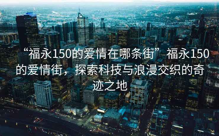 “福永150的愛情在哪條街”福永150的愛情街，探索科技與浪漫交織的奇跡之地