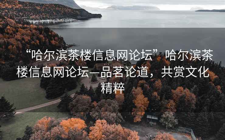 “哈爾濱茶樓信息網(wǎng)論壇”哈爾濱茶樓信息網(wǎng)論壇—品茗論道，共賞文化精粹