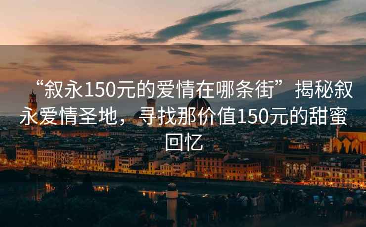 “敘永150元的愛情在哪條街”揭秘敘永愛情圣地，尋找那價值150元的甜蜜回憶