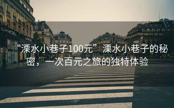 “溧水小巷子100元”溧水小巷子的秘密，一次百元之旅的獨特體驗