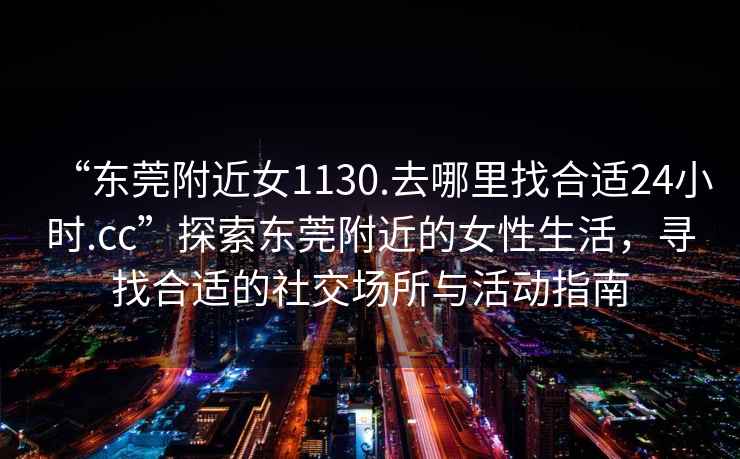 “東莞附近女1130.去哪里找合適24小時(shí).cc”探索東莞附近的女性生活，尋找合適的社交場(chǎng)所與活動(dòng)指南