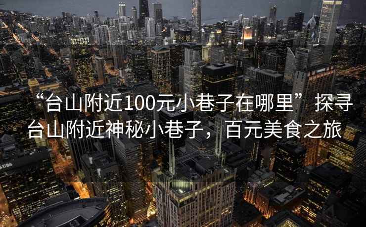 “臺山附近100元小巷子在哪里”探尋臺山附近神秘小巷子，百元美食之旅