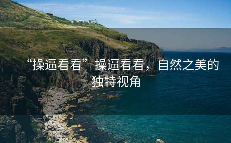 “操逼看看”操逼看看，自然之美的獨特視角