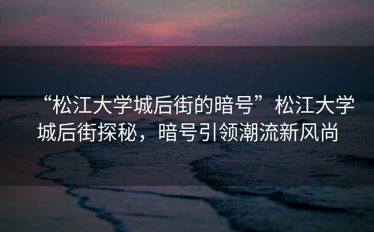 “松江大學城后街的暗號”松江大學城后街探秘，暗號引領潮流新風尚