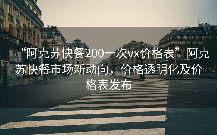 “阿克蘇快餐200一次vx價格表”阿克蘇快餐市場新動向，價格透明化及價格表發布