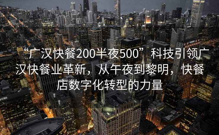 “廣漢快餐200半夜500”科技引領廣漢快餐業革新，從午夜到黎明，快餐店數字化轉型的力量