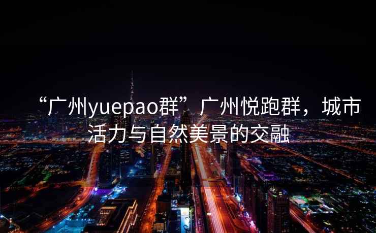 “廣州yuepao群”廣州悅跑群，城市活力與自然美景的交融