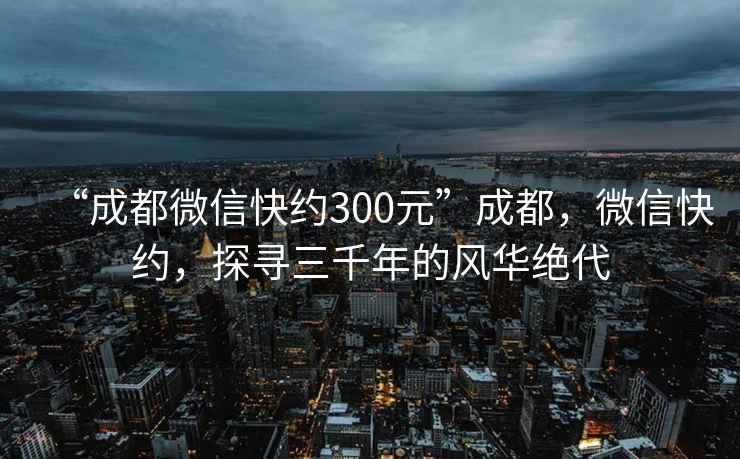 “成都微信快約300元”成都，微信快約，探尋三千年的風華絕代