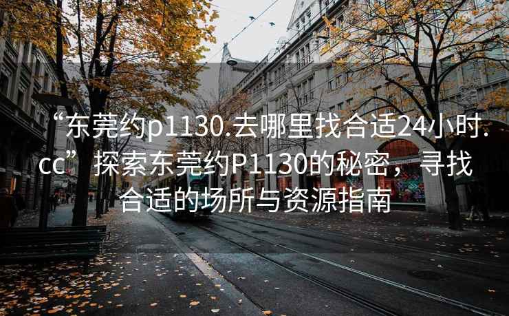 “東莞約p1130.去哪里找合適24小時(shí).cc”探索東莞約P1130的秘密，尋找合適的場(chǎng)所與資源指南