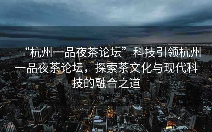 “杭州一品夜茶論壇”科技引領杭州一品夜茶論壇，探索茶文化與現代科技的融合之道